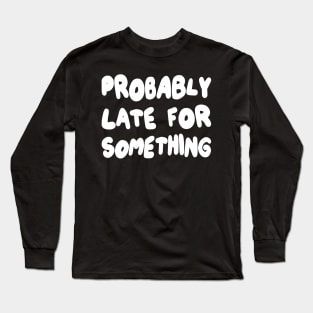 Probably Late for Something Long Sleeve T-Shirt